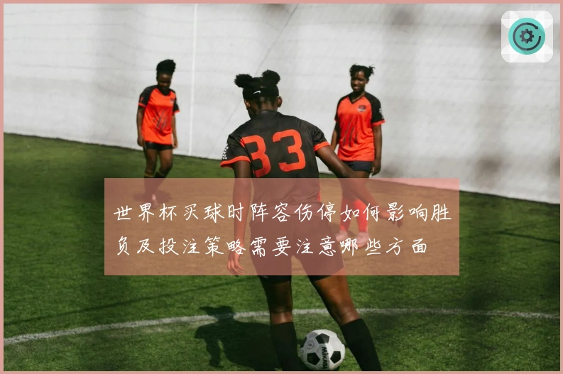 世界杯买球时阵容伤停如何影响胜负及投注策略需要注意哪些方面