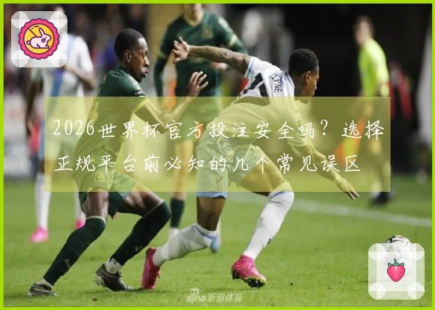 2026世界杯官方投注安全吗？选择正规平台前必知的几个常见误区