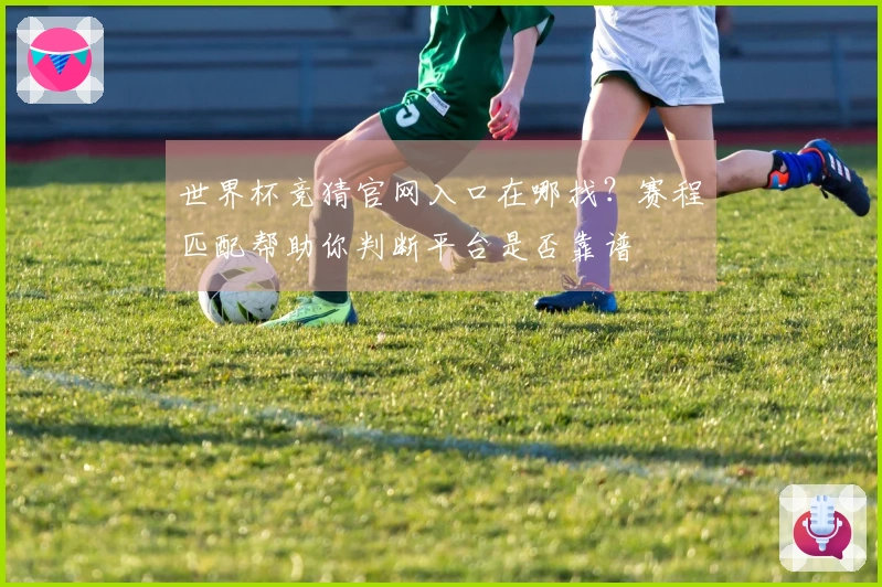 世界杯竞猜官网入口在哪找？赛程匹配帮助你判断平台是否靠谱