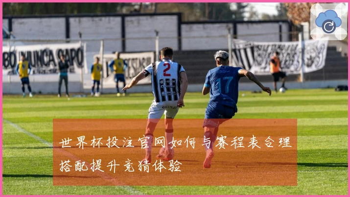 世界杯投注官网如何与赛程表合理搭配提升竞猜体验